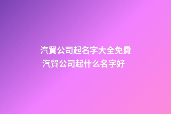 汽貿公司起名字大全免費 汽貿公司起什么名字好-第1張-公司起名-玄機派